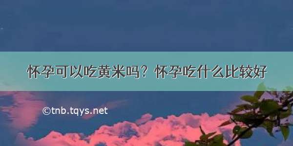 怀孕可以吃黄米吗？怀孕吃什么比较好