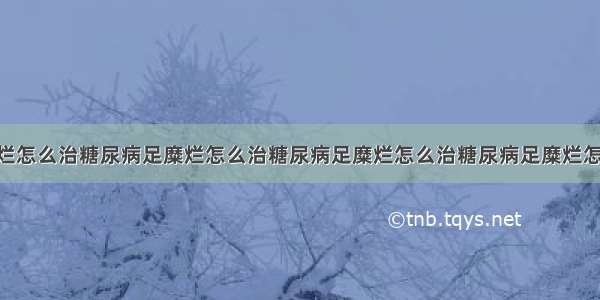 糖尿病足糜烂怎么治糖尿病足糜烂怎么治糖尿病足糜烂怎么治糖尿病足糜烂怎么治 想问一