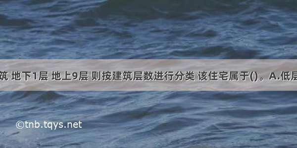 某住宅建筑 地下1层 地上9层 则按建筑层数进行分类 该住宅属于()。A.低层B.多层C.