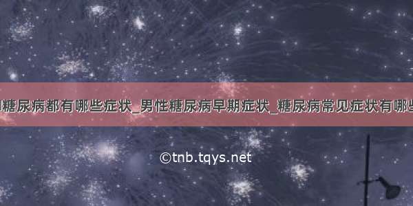 ​糖尿病都有哪些症状_男性糖尿病早期症状_糖尿病常见症状有哪些