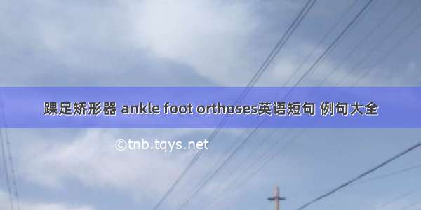 踝足矫形器 ankle foot orthoses英语短句 例句大全