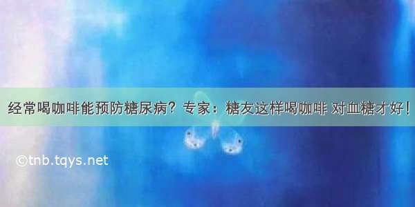 经常喝咖啡能预防糖尿病？专家：糖友这样喝咖啡 对血糖才好！