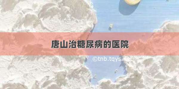 唐山治糖尿病的医院