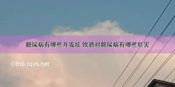 糖尿病有哪些并发症 饮酒对糖尿病有哪些危害