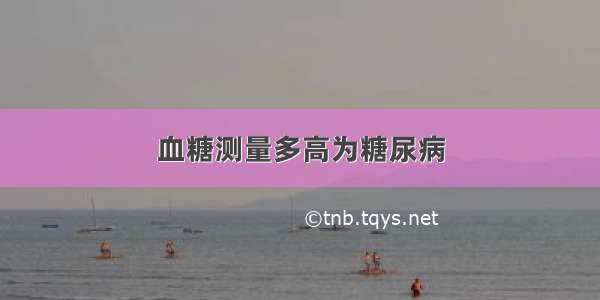 血糖测量多高为糖尿病