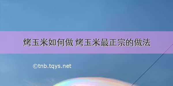 烤玉米如何做 烤玉米最正宗的做法