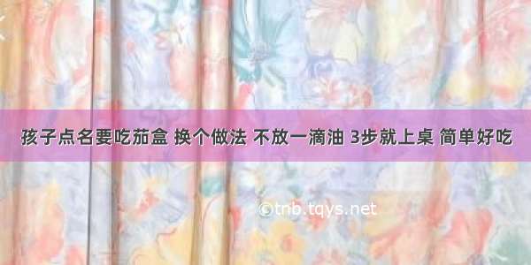 孩子点名要吃茄盒 换个做法 不放一滴油 3步就上桌 简单好吃