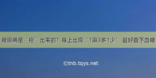 糖尿病是“拖”出来的？身上出现“1麻3多1少” 最好查下血糖