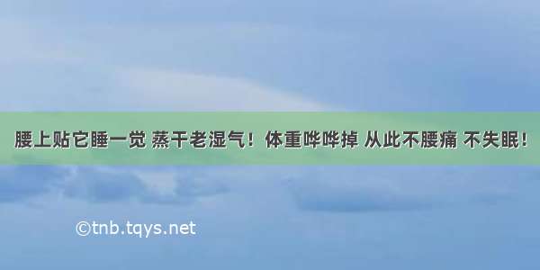 腰上贴它睡一觉 蒸干老湿气！体重哗哗掉 从此不腰痛 不失眠！