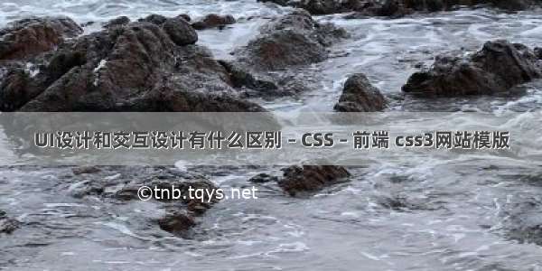 UI设计和交互设计有什么区别 – CSS – 前端 css3网站模版