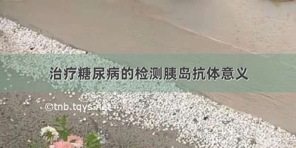 治疗糖尿病的检测胰岛抗体意义