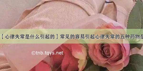 【心律失常是什么引起的】常见的容易引起心律失常的五种药物是: