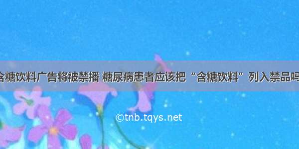 含糖饮料广告将被禁播 糖尿病患者应该把“含糖饮料”列入禁品吗？