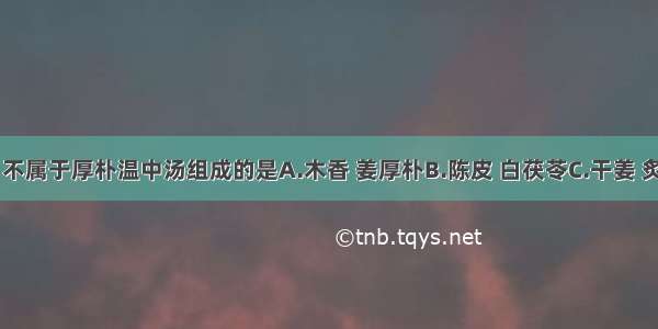 下列各项 不属于厚朴温中汤组成的是A.木香 姜厚朴B.陈皮 白茯苓C.干姜 炙甘草D.干