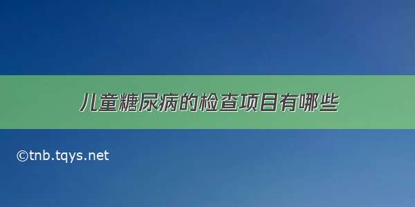 儿童糖尿病的检查项目有哪些