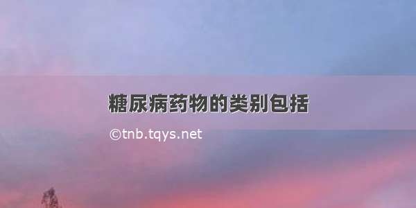 糖尿病药物的类别包括