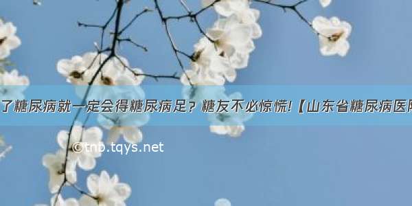 得了糖尿病就一定会得糖尿病足？糖友不必惊慌!【山东省糖尿病医院】