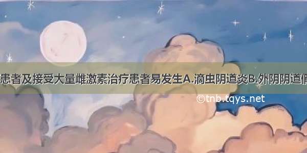 妊娠 糖尿病患者及接受大量雌激素治疗患者易发生A.滴虫阴道炎B.外阴阴道假丝酵母菌病