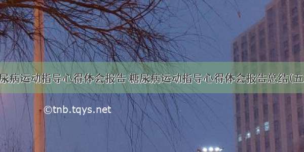 糖尿病运动指导心得体会报告 糖尿病运动指导心得体会报告总结(五篇)