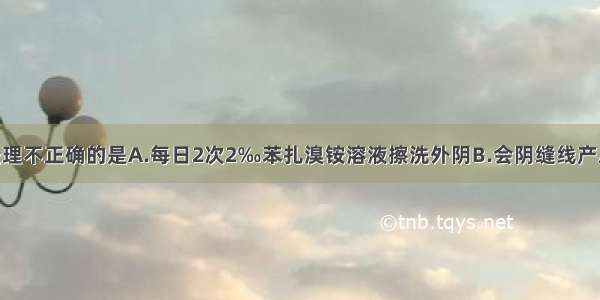 会阴伤口的处理不正确的是A.每日2次2‰苯扎溴铵溶液擦洗外阴B.会阴缝线产后3～5天拆线