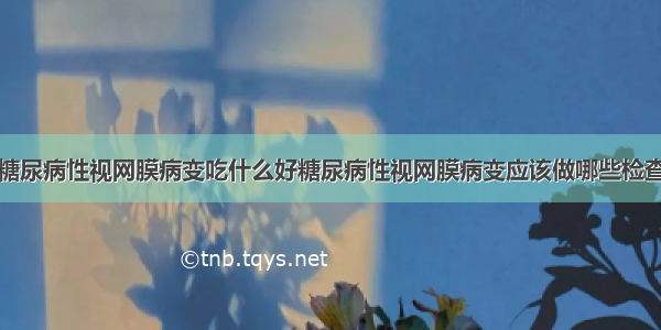 糖尿病性视网膜病变吃什么好糖尿病性视网膜病变应该做哪些检查