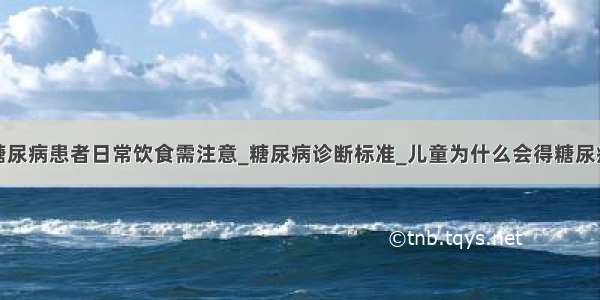 糖尿病患者日常饮食需注意_糖尿病诊断标准_儿童为什么会得糖尿病