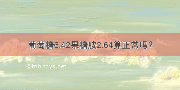 葡萄糖6.42果糖胺2.64算正常吗？