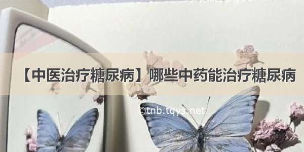 【中医治疗糖尿病】哪些中药能治疗糖尿病