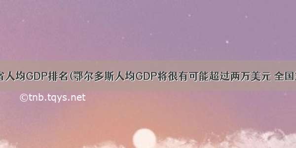 中国各省人均GDP排名(鄂尔多斯人均GDP将很有可能超过两万美元 全国第一)...