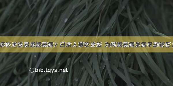 多吃米饭易患糖尿病？日本人爱吃米饭 为何糖尿病发病率却较低？