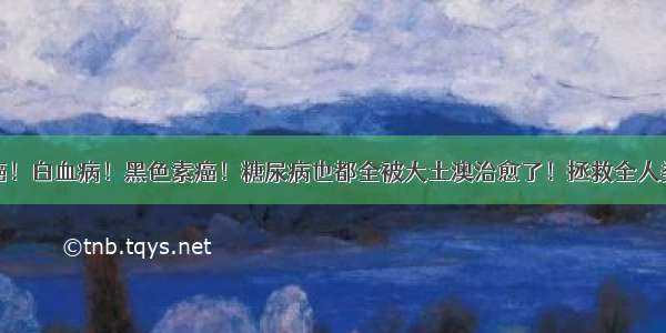 头部分离抗癌！白血病！黑色素癌！糖尿病也都全被大土澳治愈了！拯救全人类！敢问未来