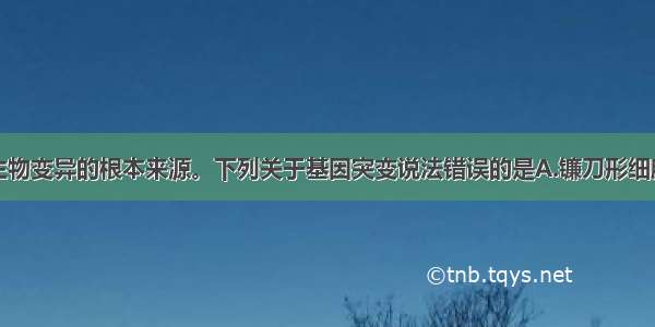 基因突变是生物变异的根本来源。下列关于基因突变说法错误的是A.镰刀形细胞贫血症是由