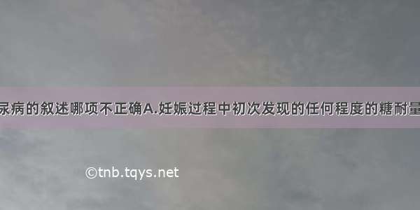 对于妊娠糖尿病的叙述哪项不正确A.妊娠过程中初次发现的任何程度的糖耐量异常 不论是