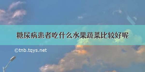 糖尿病患者吃什么水果蔬菜比较好呢