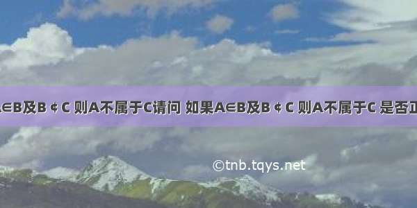 判断题：如果A∈B及B￠C 则A不属于C请问 如果A∈B及B￠C 则A不属于C 是否正确.另外问下这