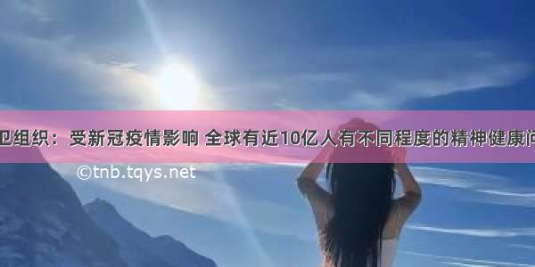 世卫组织：受新冠疫情影响 全球有近10亿人有不同程度的精神健康问题