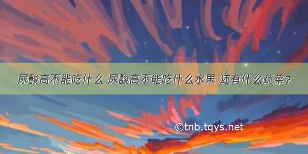 尿酸高不能吃什么 尿酸高不能吃什么水果 还有什么蔬菜？