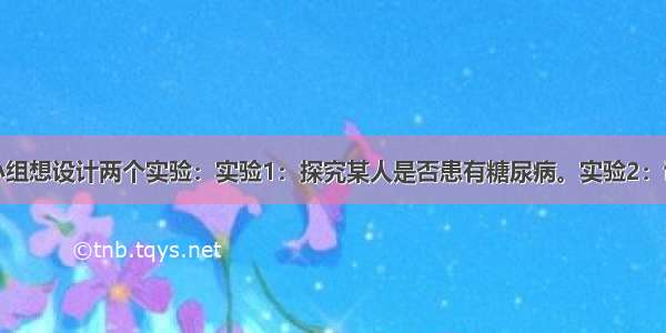 某生物兴趣小组想设计两个实验：实验1：探究某人是否患有糖尿病。实验2：证明血浆中存