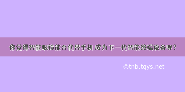 你觉得智能眼镜能否代替手机 成为下一代智能终端设备呢？