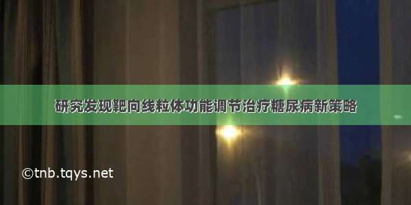 研究发现靶向线粒体功能调节治疗糖尿病新策略