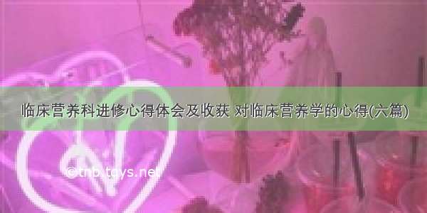 临床营养科进修心得体会及收获 对临床营养学的心得(六篇)