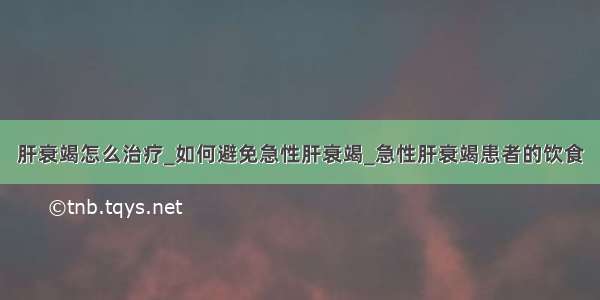 肝衰竭怎么治疗_如何避免急性肝衰竭_急性肝衰竭患者的饮食