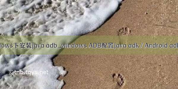 windows下安装java adb_windows ADB配置java adk / Android adk