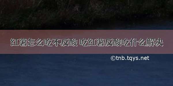 红薯怎么吃不反酸 吃红薯反酸吃什么解决