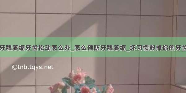 牙龈萎缩牙齿松动怎么办_怎么预防牙龈萎缩_坏习惯毁掉你的牙齿