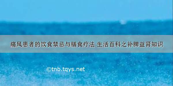 痛风患者的饮食禁忌与膳食疗法 生活百科之补脾益肾知识