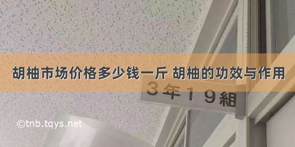 胡柚市场价格多少钱一斤 胡柚的功效与作用