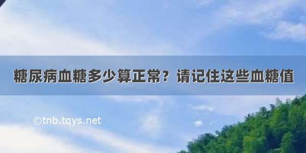 糖尿病血糖多少算正常？请记住这些血糖值