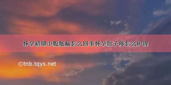 怀孕初期小腹胀痛怎么回事怀孕肚子疼怎么护理