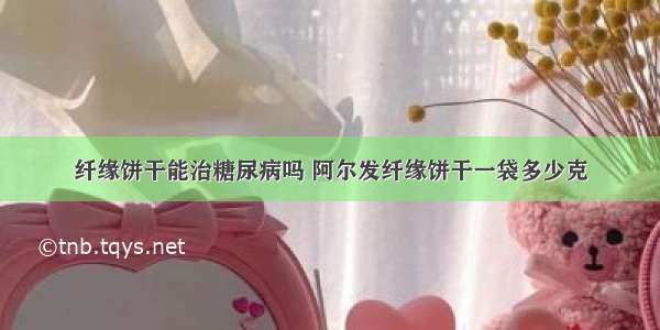 纤缘饼干能治糖尿病吗 阿尔发纤缘饼干一袋多少克